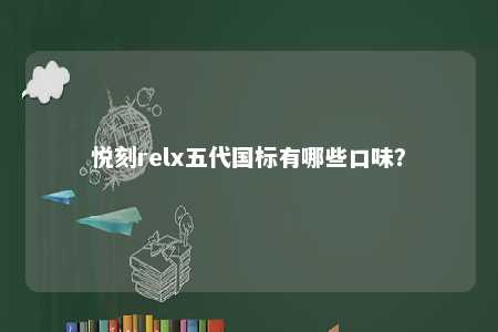 悦刻relx五代国标有哪些口味？ 